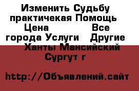 Изменить Судьбу, практичекая Помощь › Цена ­ 15 000 - Все города Услуги » Другие   . Ханты-Мансийский,Сургут г.